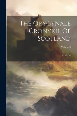 The Orygynale Cronykil Of Scotland; Volume 3 - Andrew (of Wyntoun) - cover