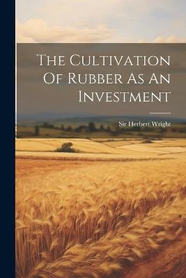 The Cultivation Of Rubber As An Investment - Herbert Wright - cover