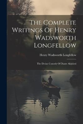 The Complete Writings Of Henry Wadsworth Longfellow: The Divine Comedy Of Dante Alighieri - Henry Wadsworth Longfellow - cover