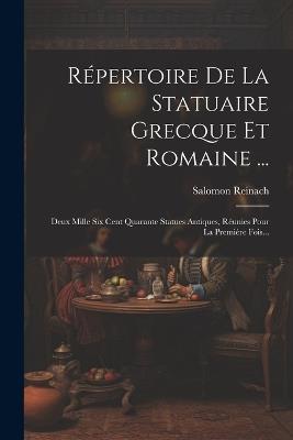 Répertoire De La Statuaire Grecque Et Romaine ...: Deux Mille Six Cent Quarante Statues Antiques, Réunies Pour La Première Fois... - Salomon Reinach - cover