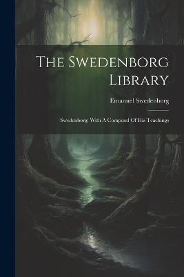 The Swedenborg Library: Swedenborg: With A Compend Of His Teachings - Emanuel Swedenborg - cover