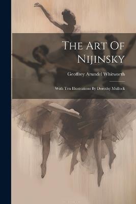 The Art Of Nijinsky: With Ten Illustrations By Dorothy Mullock - Geoffrey Arundel Whitworth - cover