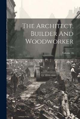 The Architect, Builder And Woodworker; Volume 16 - Anonymous - cover