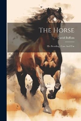 The Horse: His Breeding, Care And Use - David Buffum - cover