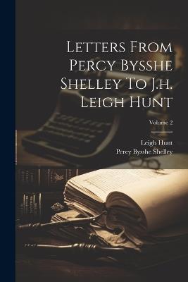 Letters From Percy Bysshe Shelley To J.h. Leigh Hunt; Volume 2 - Percy Bysshe Shelley,Leigh Hunt - cover