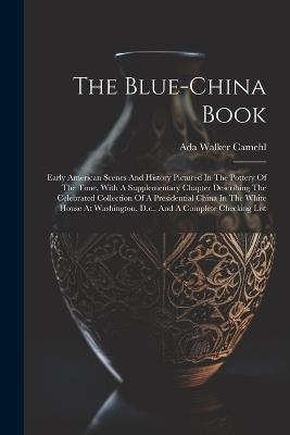 The Blue-china Book: Early American Scenes And History Pictured In The Pottery Of The Time, With A Supplementary Chapter Describing The Celebrated Collection Of A Presidential China In The White House At Washington, D.c., And A Complete Checking List - Ada Walker Camehl - cover
