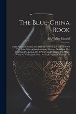 The Blue-china Book: Early American Scenes And History Pictured In The Pottery Of The Time, With A Supplementary Chapter Describing The Celebrated Collection Of A Presidential China In The White House At Washington, D.c., And A Complete Checking List