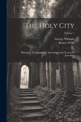 The Holy City: Historical, Topographical, And Antiquarian Notices Of Jerusalem; Volume 1 - George Williams,Robert Willis - cover