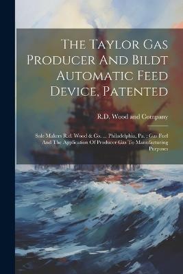 The Taylor Gas Producer And Bildt Automatic Feed Device, Patented: Sole Makers R.d. Wood & Co. ... Philadelphia, Pa.: Gas Fuel And The Application Of Producer Gas To Manufacturing Purposes - cover