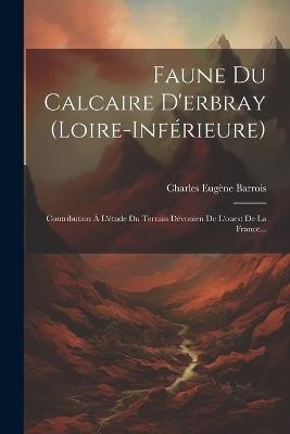 Faune Du Calcaire D'erbray (loire-inférieure): Contribution À L'étude Du Terrain Dévonien De L'ouest De La France... - Charles Eugène Barrois - cover