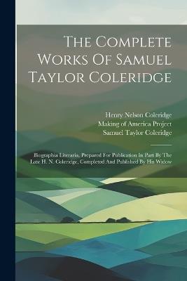 The Complete Works Of Samuel Taylor Coleridge: Biographia Literaria, Prepared For Publication In Part By The Late H. N. Coleridge, Completed And Published By His Widow - Samuel Taylor Coleridge - cover