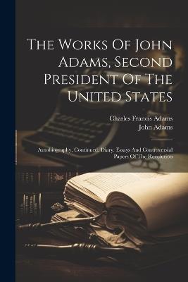 The Works Of John Adams, Second President Of The United States: Autobiography, Continued. Diary. Essays And Controversial Papers Of The Revolution - John Adams - cover
