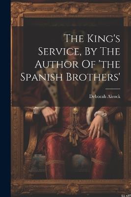 The King's Service, By The Author Of 'the Spanish Brothers' - Deborah Alcock - cover