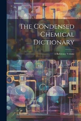 The Condensed Chemical Dictionary: A Reference Volume - Anonymous - cover