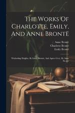 The Works Of Charlotte, Emily, And Anne Brontë: Wuthering Heights, By Emily Brontë, And Agnes Grey, By Anne Brontë