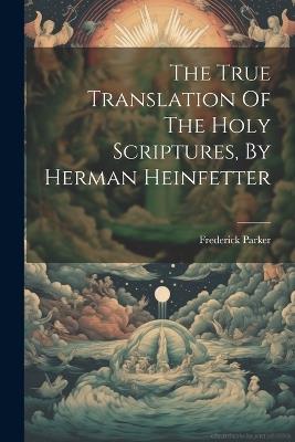 The True Translation Of The Holy Scriptures, By Herman Heinfetter - Frederick Parker - cover
