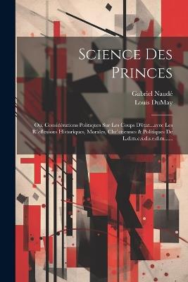 Science Des Princes: Ou, Considérations Politiques Sur Les Coups D'état...avec Les R`eflexions Historiques, Morales, Chr`etiennes & Politiques De L.d.m.c.s.d.s.e.d.m...... - Gabriel Naudé,Louis Dumay - cover