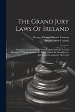 The Grand Jury Laws Of Ireland: Being A Collection Of The Statutes And Orders In Council Relating To The Presentment Of Public Money By Grand Juries, And Matters Connected Therewith