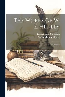 The Works Of W. E. Henley: Views And Reviews - William Ernest Henley - cover