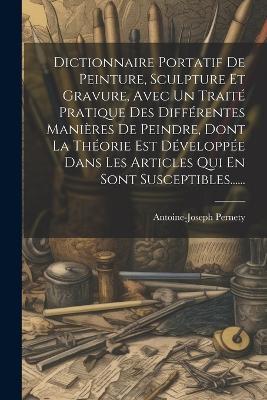 Dictionnaire Portatif De Peinture, Sculpture Et Gravure, Avec Un Traité Pratique Des Différentes Manières De Peindre, Dont La Théorie Est Développée Dans Les Articles Qui En Sont Susceptibles...... - Antoine-Joseph Pernety - cover