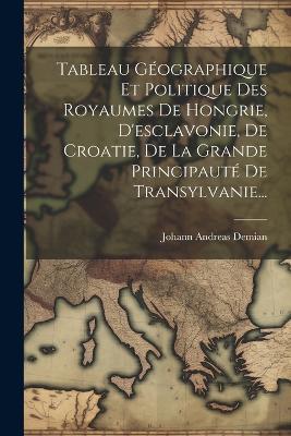 Tableau Géographique Et Politique Des Royaumes De Hongrie, D'esclavonie, De Croatie, De La Grande Principauté De Transylvanie... - Johann Andreas Demian - cover