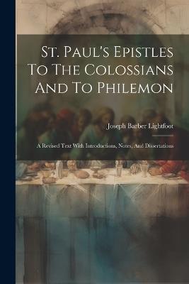 St. Paul's Epistles To The Colossians And To Philemon: A Revised Text With Introductions, Notes, And Dissertations - Joseph Barber Lightfoot - cover