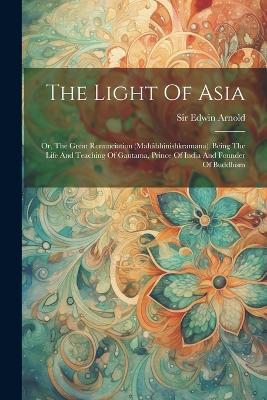 The Light Of Asia: Or, The Great Renunciation (mahâbhinishkramana). Being The Life And Teaching Of Gautama, Prince Of India And Founder Of Buddhism - Edwin Arnold - cover