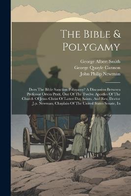 The Bible & Polygamy: Does The Bible Sanction Polygamy? A Discussion Between Professor Orson Pratt, One Of The Twelve Apostles Of The Church Of Jesus Christ Of Latter-day Saints, And Rev. Doctor J.p. Newman, Chaplain Of The United States Senate, In - Orson Pratt - cover