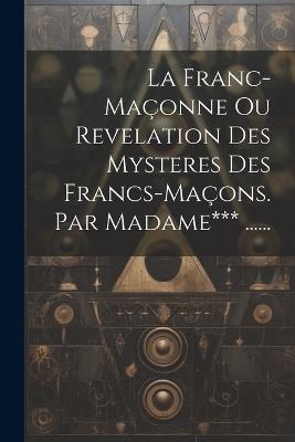 La Franc-maçonne Ou Revelation Des Mysteres Des Francs-maçons. Par Madame*** ...... - Anonymous - cover
