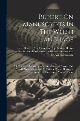 Report On Manuscripts In The Welsh Language: Pt I. The Welsh Manuscripts Of Lord Mostyn, At Mostyn Hall. Pt. Ii-iii. Welsh Manuscripts At Peniarth, Towyn, Merioneth, The Property Of William Robert Maurice Wynne - cover