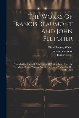 The Works Of Francis Beaumont And John Fletcher: The Maid In The Mill. The Knight Of Malta. Loves Cure, Or The Martial Maid. Women Pleas'd. The Night-walker, Or The Little Thief - Francis Beaumont,John Fletcher - cover
