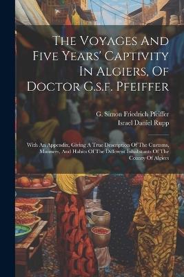 The Voyages And Five Years' Captivity In Algiers, Of Doctor G.s.f. Pfeiffer: With An Appendix, Giving A True Description Of The Customs, Manners, And Habits Of The Different Inhabitants Of The County Of Algiers - cover