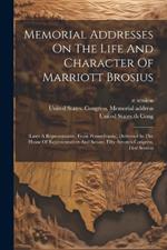 Memorial Addresses On The Life And Character Of Marriott Brosius: (later A Representative, From Pennsylvania), Delivered In The House Of Representatives And Senate, Fifty-seventh Congress, First Session
