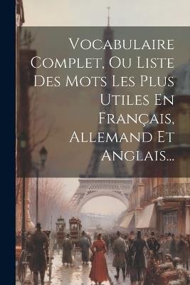 Vocabulaire Complet, Ou Liste Des Mots Les Plus Utiles En Français, Allemand Et Anglais... - Anonymous - cover