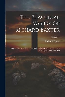 The Practical Works Of Richard Baxter: With A Life Of The Author And A Critical Examination Of His Writings By William Orme; Volume 11 - Richard Baxter - cover