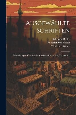 Ausgewählte Schriften: Betrachtungen Über Die Französische Revolution, Volume 1... - Friedrich Von Gentz,Wilderich Weick,Edmund Burke - cover