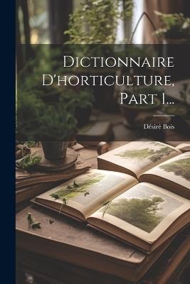 Dictionnaire D'horticulture, Part 1... - Désiré Bois - cover