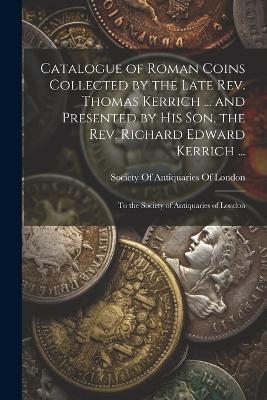 Catalogue of Roman Coins Collected by the Late Rev. Thomas Kerrich ... and Presented by His Son, the Rev. Richard Edward Kerrich ...: To the Society of Antiquaries of London - cover