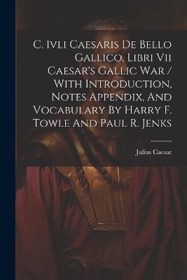 C. Ivli Caesaris De Bello Gallico, Libri Vii Caesar's Gallic War / With Introduction, Notes Appendix, And Vocabulary By Harry F. Towle And Paul R. Jenks - Julius Caesar - cover
