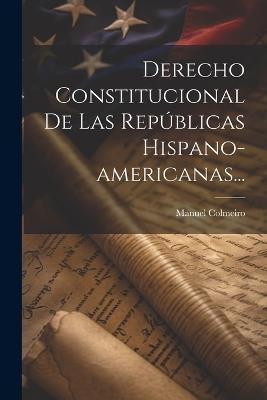 Derecho Constitucional De Las Repúblicas Hispano-americanas... - Manuel Colmeiro - cover