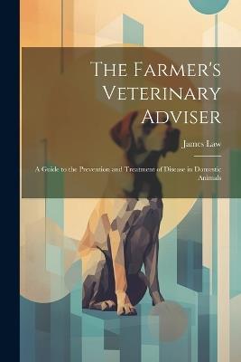 The Farmer's Veterinary Adviser: A Guide to the Prevention and Treatment of Disease in Domestic Animals - James Law - cover