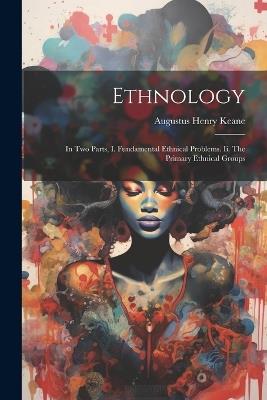 Ethnology: In Two Parts, I. Fundamental Ethnical Problems. Ii. The Primary Ethnical Groups - Augustus Henry Keane - cover