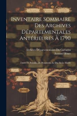 Inventaire Sommaire Des Archives Départementales Antérieures À 1790: Fonds De Petiville, De Beaumont, Le Duc Et Le Hardy - Archives Départementales Du Calvados,Armand Bénet - cover
