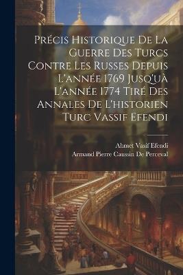 Précis Historique De La Guerre Des Turcs Contre Les Russes Depuis L'année 1769 Jusq'uà L'année 1774 Tiré Des Annales De L'historien Turc Vassif Efendi - Armand Pierre Caussin De Perceval,Ahmet Vasif Efendi - cover