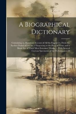 A Biographical Dictionary: Containing an Historical Account of All the Engravers, From the Earliest Period of the Art of Engraving to the Present Time; and a Short List of Their Most Esteemed Works. ... With Several Curious Specimens of the Performances O - Anonymous - cover