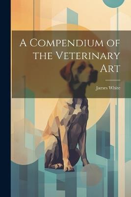 A Compendium of the Veterinary Art - James White - cover