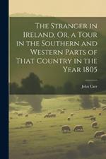 The Stranger in Ireland, Or, a Tour in the Southern and Western Parts of That Country in the Year 1805