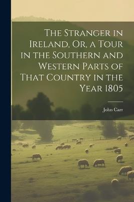 The Stranger in Ireland, Or, a Tour in the Southern and Western Parts of That Country in the Year 1805 - John Carr - cover