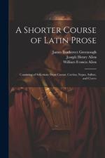 A Shorter Course of Latin Prose: Consisting of Selections From Caesar, Curtius, Nepos, Sallust, and Cicero