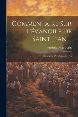 Commentaire Sur L'évangile De Saint Jean ...: Explication Des Chapitres 1-Vi - Frederic Louis Godet - cover